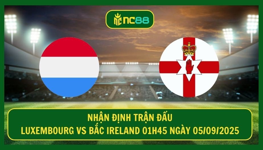 NC88 Nhận định trận Luxembourg vs Bắc Ireland 01h45 ngày 05/09/2025 - Cân tài tại bảng A