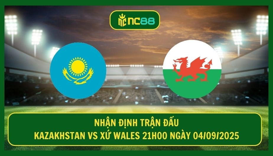 NC88 Nhận định trận Kazakhstan vs Xứ Wales 21h00 ngày 04/09/2025 - Đội khách quyết tâm 3 điểm